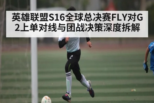 英雄联盟S16全球总决赛FLY对G2上单对线与团战决策深度拆解 | NG28