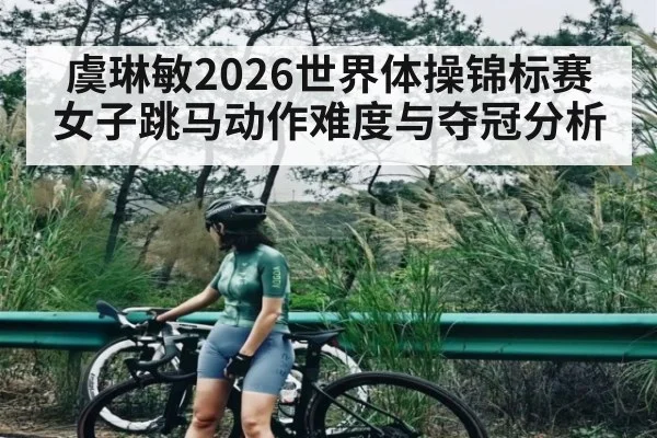 虞琳敏2026世界体操锦标赛女子跳马动作难度与夺冠分析 | NG28